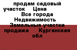 продам садовый участок  › Цена ­ 199 000 - Все города Недвижимость » Земельные участки продажа   . Курганская обл.